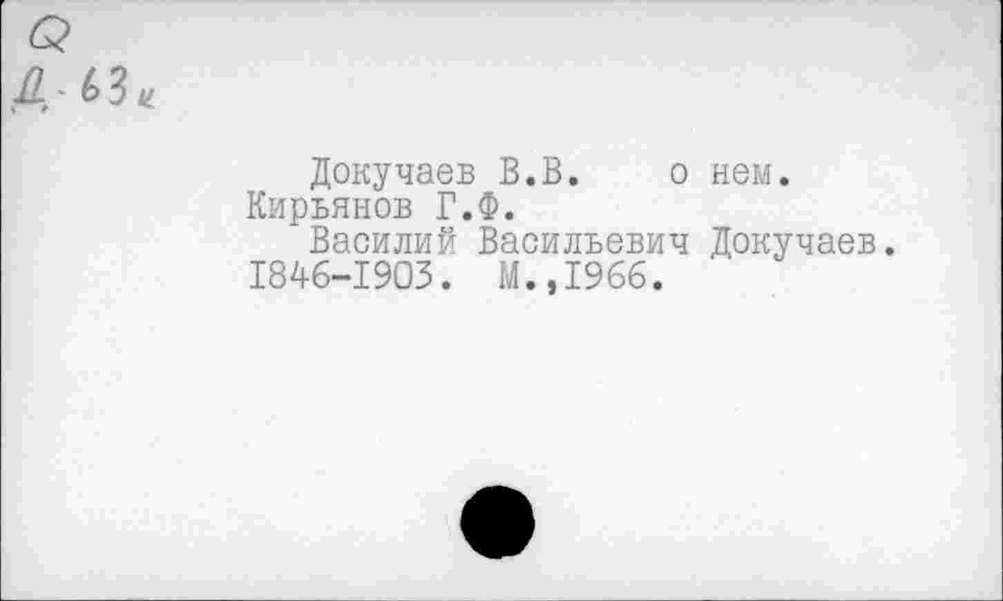 ﻿лз*
Докучаев В.В. о нем.
Кирьянов Г.Ф.
Василий Васильевич Докучаев.
1846-1903. М.,1966.